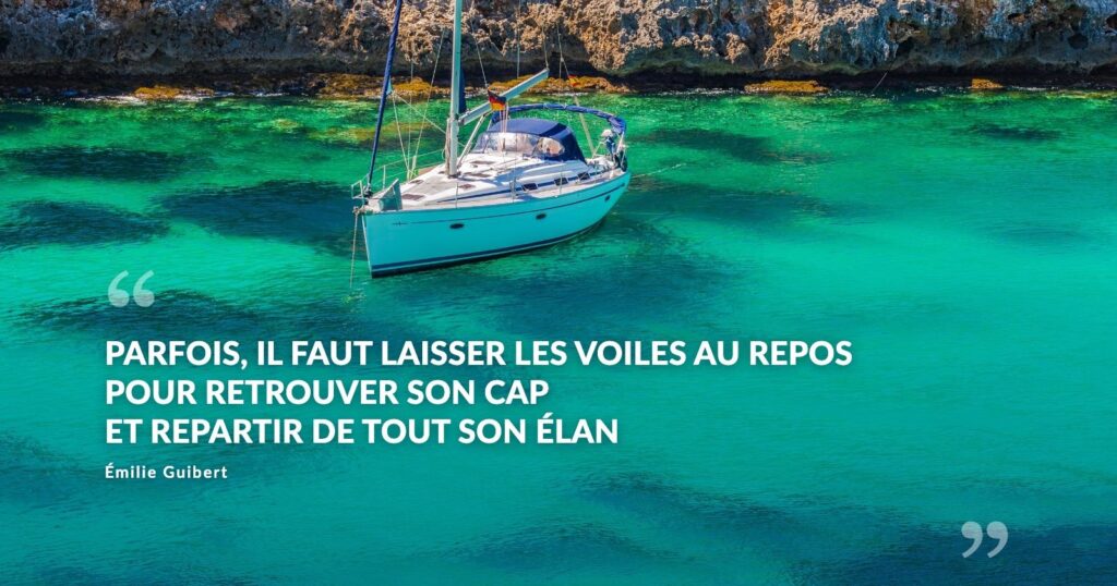 Parfois, il faut laisser les voiles au repos pour retrouver son cap et repartir de tout son élan » — Émilie Guibert